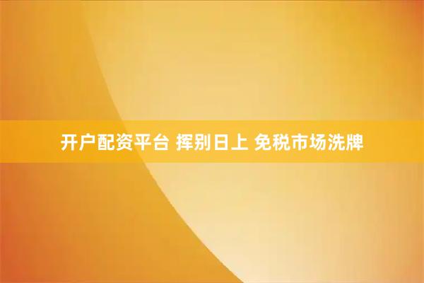 开户配资平台 挥别日上 免税市场洗牌
