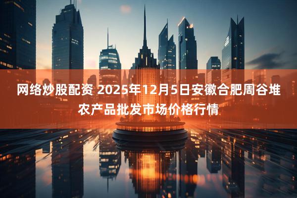 网络炒股配资 2025年12月5日安徽合肥周谷堆农产品批发市场价格行情