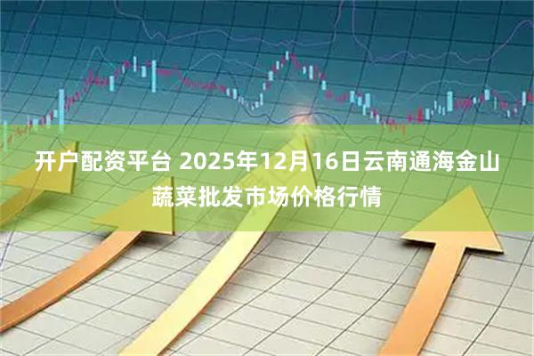 开户配资平台 2025年12月16日云南通海金山蔬菜批发市场价格行情