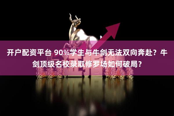 开户配资平台 90%学生与牛剑无法双向奔赴？牛剑顶级名校录取修罗场如何破局？