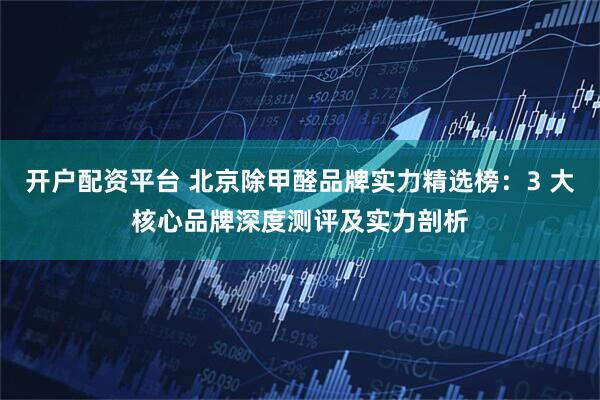 开户配资平台 北京除甲醛品牌实力精选榜：3 大核心品牌深度测评及实力剖析