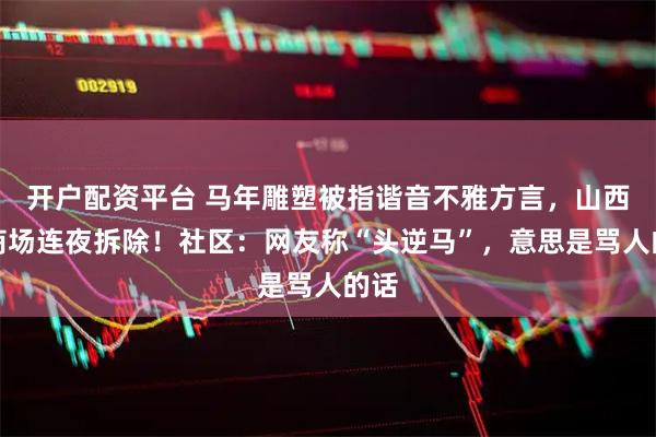 开户配资平台 马年雕塑被指谐音不雅方言，山西一商场连夜拆除！社区：网友称“头逆马”，意思是骂人的话
