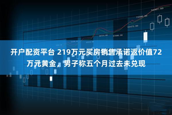 开户配资平台 219万元买房销售承诺返价值72万元黄金，男子称五个月过去未兑现
