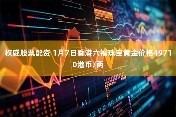 权威股票配资 1月7日香港六福珠宝黄金价格49710港币/两