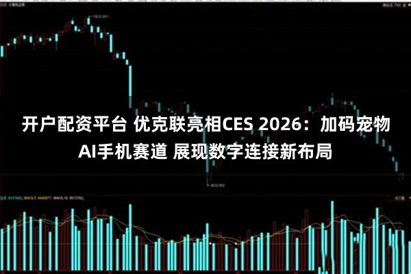 开户配资平台 优克联亮相CES 2026：加码宠物AI手机赛道 展现数字连接新布局