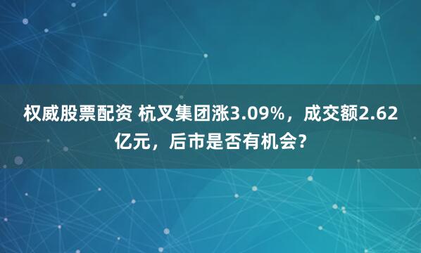 权威股票配资 杭叉集团涨3.09%，成交额2.62亿元，后市是否有机会？