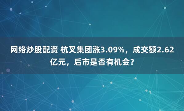 网络炒股配资 杭叉集团涨3.09%，成交额2.62亿元，后市是否有机会？