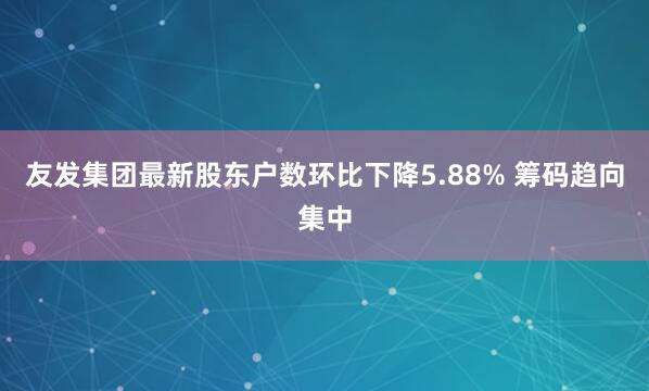 友发集团最新股东户数环比下降5.88% 筹码趋向集中