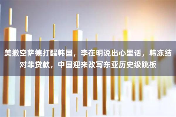 美撤空萨德打醒韩国，李在明说出心里话，韩冻结对菲贷款，中国迎来改写东亚历史级跳板