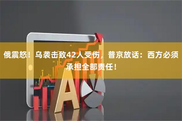 俄震怒！乌袭击致42人受伤，普京放话：西方必须承担全部责任！