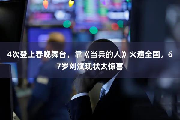 4次登上春晚舞台，靠《当兵的人》火遍全国，67岁刘斌现状太惊喜