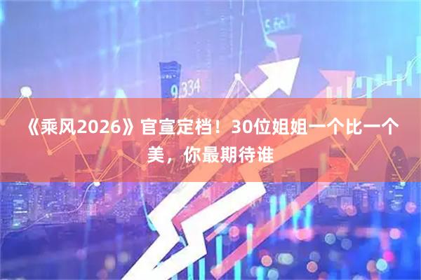 《乘风2026》官宣定档！30位姐姐一个比一个美，你最期待谁