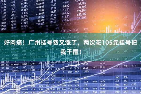 好肉痛！广州挂号费又涨了，两次花105元挂号把我干懵！