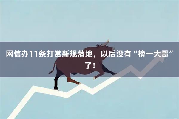 网信办11条打赏新规落地，以后没有“榜一大哥”了！