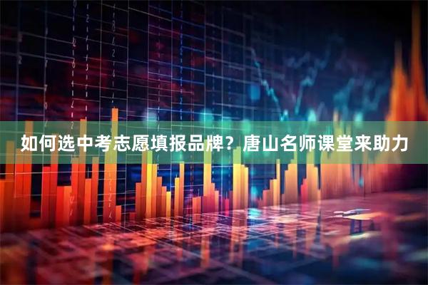 如何选中考志愿填报品牌？唐山名师课堂来助力