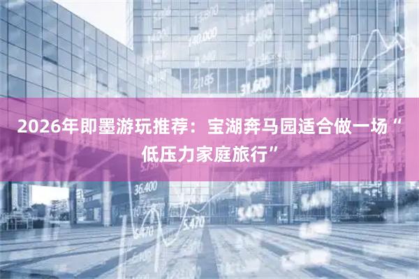 2026年即墨游玩推荐：宝湖奔马园适合做一场“低压力家庭旅行”