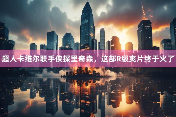 超人卡维尔联手侠探里奇森，这部R级爽片终于火了