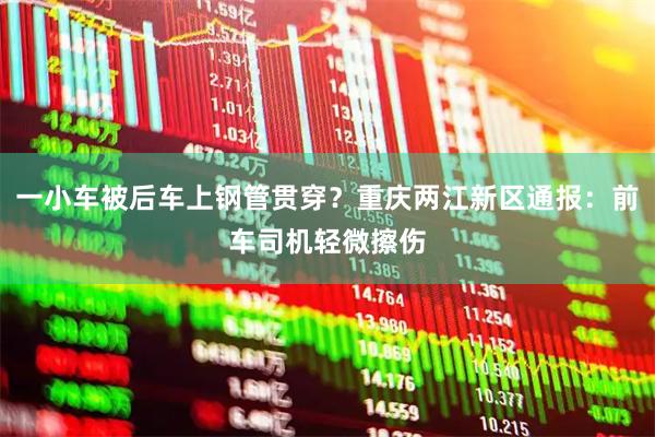 一小车被后车上钢管贯穿？重庆两江新区通报：前车司机轻微擦伤