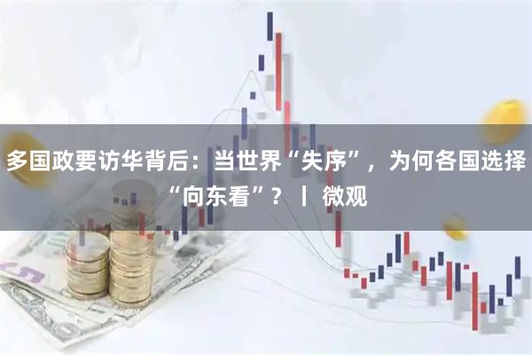 多国政要访华背后：当世界“失序”，为何各国选择“向东看”？丨 微观