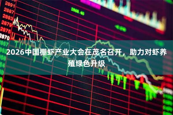 2026中国棚虾产业大会在茂名召开，助力对虾养殖绿色升级