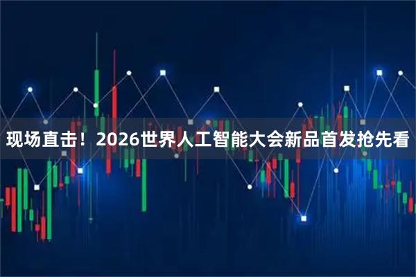 现场直击！2026世界人工智能大会新品首发抢先看