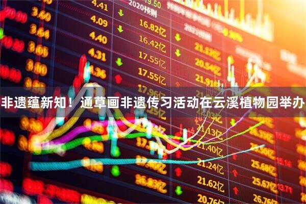 非遗蕴新知！通草画非遗传习活动在云溪植物园举办