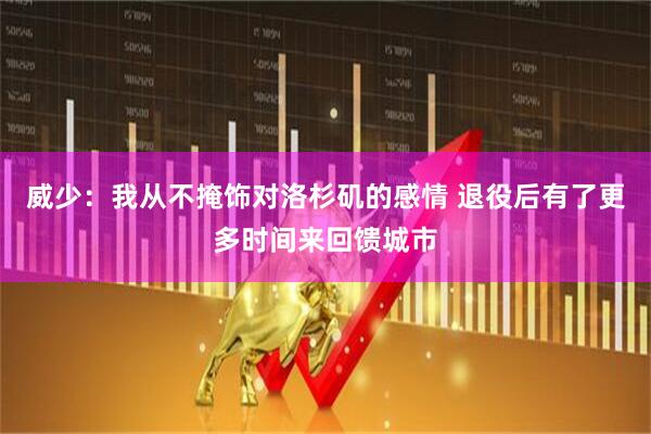 威少：我从不掩饰对洛杉矶的感情 退役后有了更多时间来回馈城市